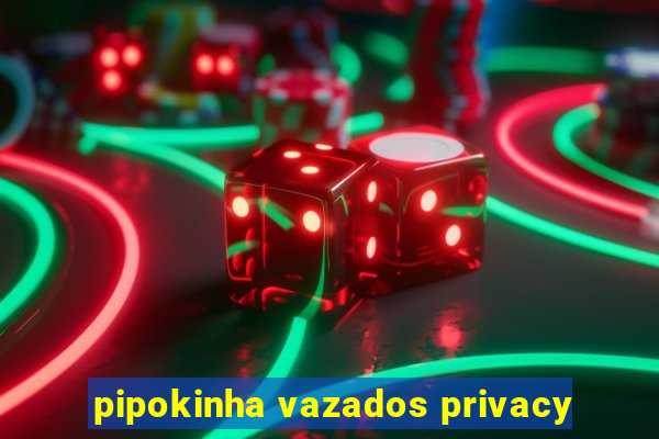 pipokinha vazados privacy